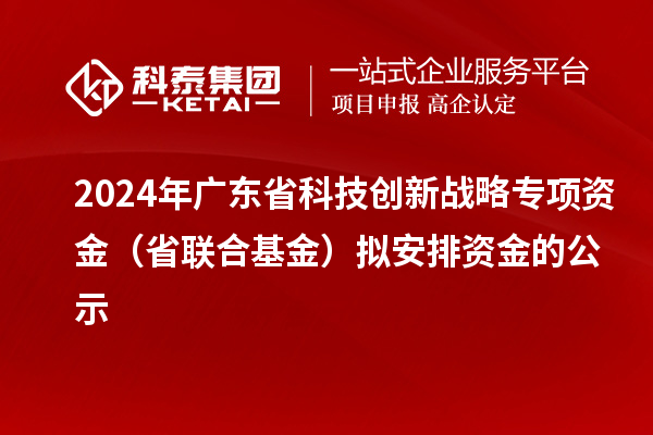 2024年廣東省科技創(chuàng)新戰(zhàn)略專項(xiàng)資金（省聯(lián)合基金）擬安排資金的公示