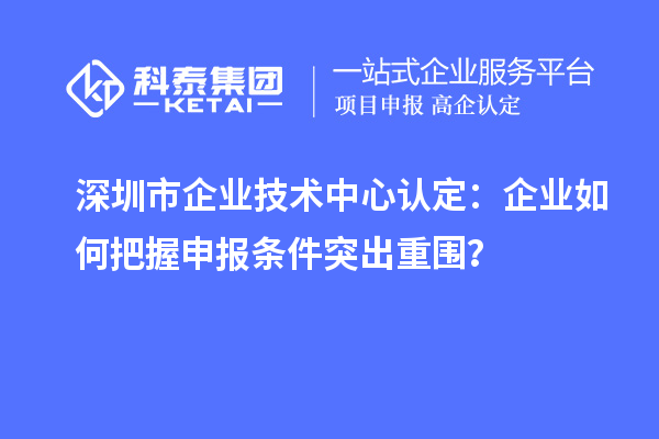 深圳市企業(yè)技術(shù)中心認(rèn)定：企業(yè)如何把握申報(bào)條件突出重圍？