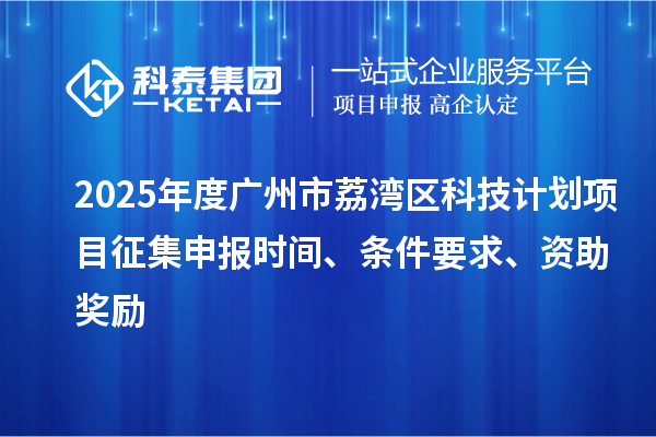 2025年度廣州市荔灣區(qū)科技計(jì)劃項(xiàng)目征集申報(bào)時間、條件要求、資助獎勵