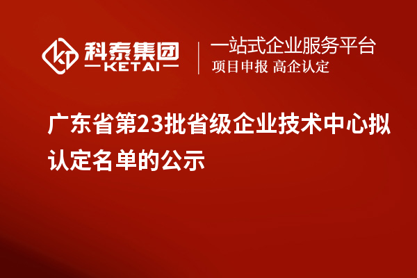 廣東省第23批省級(jí)企業(yè)技術(shù)中心擬認(rèn)定名單的公示