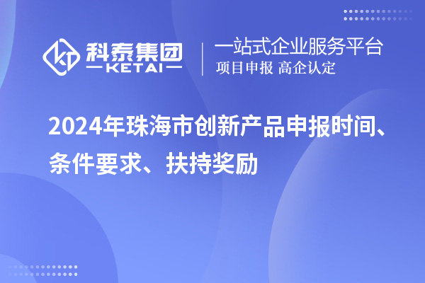 2024年珠海市創(chuàng)新產品申報時間、條件要求、扶持獎勵