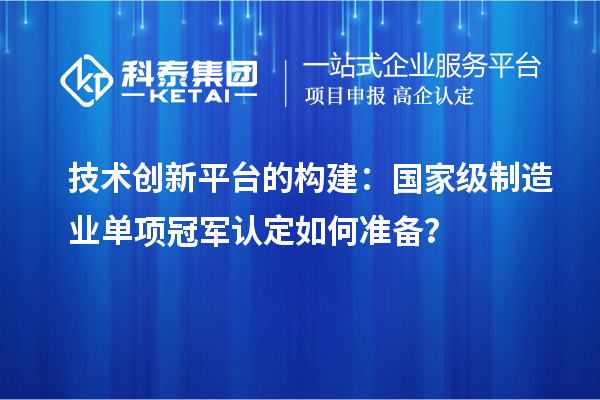 技術(shù)創(chuàng)新平臺的構(gòu)建：國家級制造業(yè)單項冠軍認(rèn)定如何準(zhǔn)備？