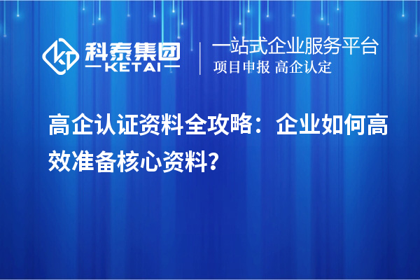 高企認(rèn)證資料全攻略：企業(yè)如何高效準(zhǔn)備核心資料？