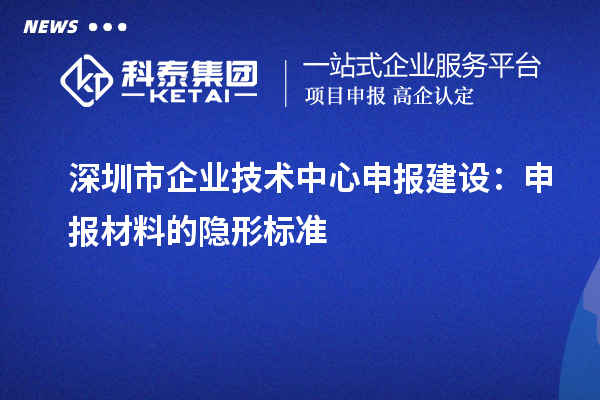 深圳市企業(yè)技術(shù)中心申報(bào)建設(shè)：申報(bào)材料的隱形標(biāo)準(zhǔn)