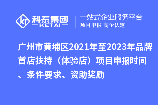 廣州市黃埔區(qū)2021年至2023年品牌首店扶持（體驗(yàn)店）項(xiàng)目申報(bào)時(shí)間、條件要求、資助獎(jiǎng)勵(lì)