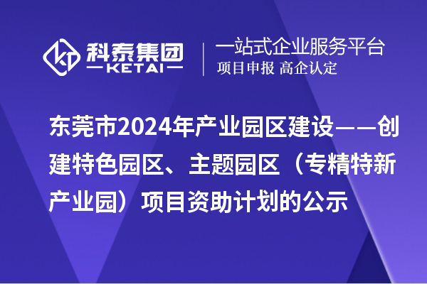 東莞市2024年產(chǎn)業(yè)園區(qū)建設(shè)——?jiǎng)?chuàng)建特色園區(qū)、主題園區(qū)（專精特新產(chǎn)業(yè)園）項(xiàng)目資助計(jì)劃的公示