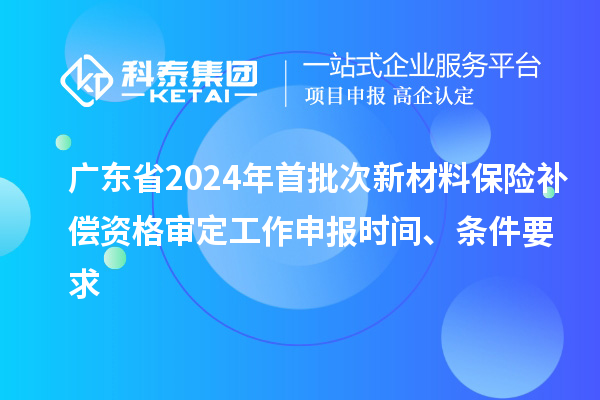 廣東省2024年首批次新材料保險(xiǎn)補(bǔ)償資格審定工作申報(bào)時(shí)間、條件要求