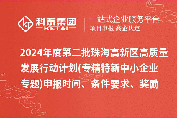 2024年度第二批珠海高新區(qū)高質(zhì)量發(fā)展行動計劃(專精特新中小企業(yè)專題)申報時間、條件要求、資助獎勵