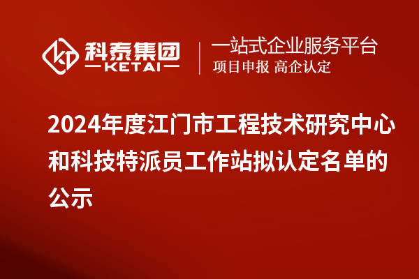 2024年度江門市工程技術(shù)研究中心和科技特派員工作站擬認定名單的公示