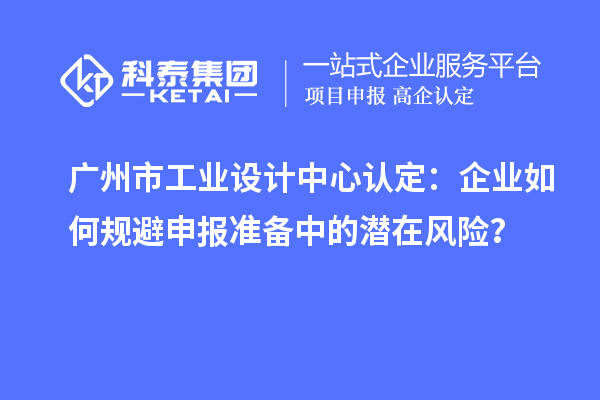 廣州市工業(yè)設(shè)計(jì)中心認(rèn)定：企業(yè)如何規(guī)避申報(bào)準(zhǔn)備中的潛在風(fēng)險(xiǎn)？