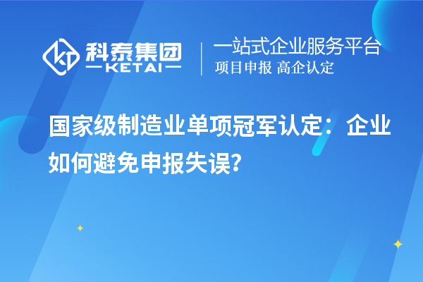 國家級制造業(yè)單項冠軍認(rèn)定：企業(yè)如何避免申報失誤？