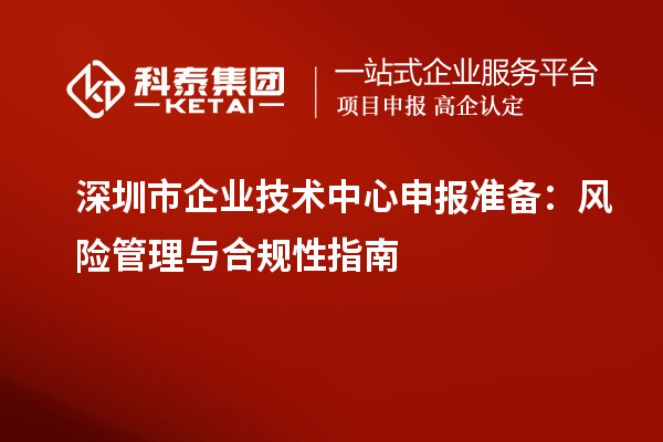 深圳市企業(yè)技術(shù)中心申報(bào)準(zhǔn)備：風(fēng)險(xiǎn)管理與合規(guī)性指南