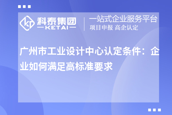 廣州市工業(yè)設(shè)計(jì)中心認(rèn)定條件：企業(yè)如何滿足高標(biāo)準(zhǔn)要求