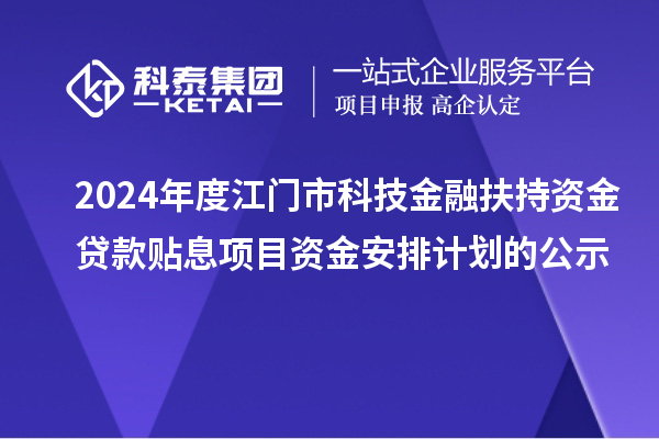 2024年度江門市科技金融扶持資金貸款貼息項目資金安排計劃的公示