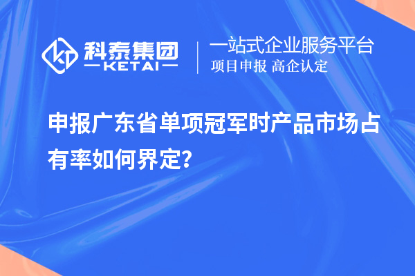 申報廣東省單項冠軍時產(chǎn)品市場占有率如何界定？