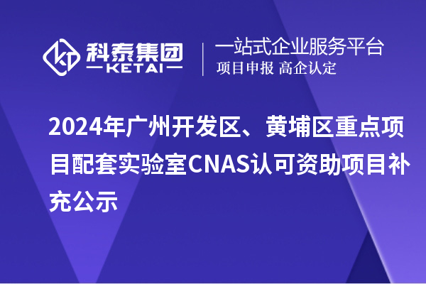 2024年廣州開發(fā)區(qū)、黃埔區(qū)重點項目配套實驗室CNAS認可資助項目補充公示