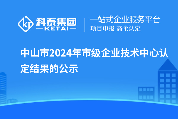 中山市2024年市級企業(yè)技術(shù)中心認定結(jié)果的公示