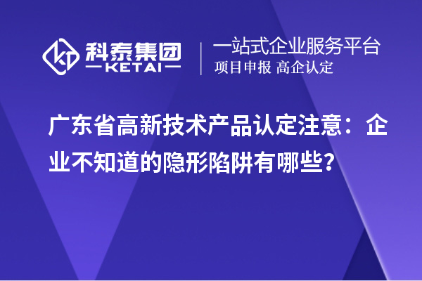 廣東省高新技術(shù)產(chǎn)品認(rèn)定注意：企業(yè)不知道的隱形陷阱有哪些？