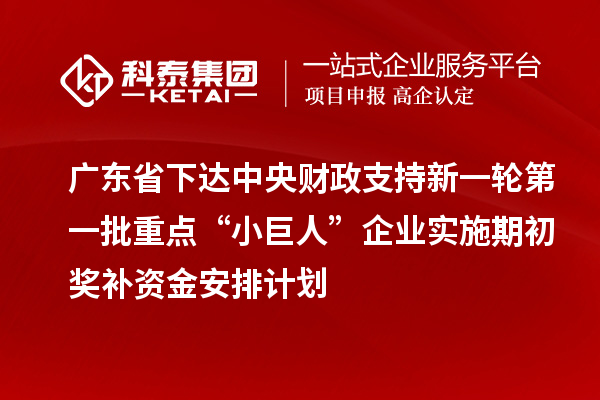 廣東省下達(dá)中央財(cái)政支持新一輪第一批重點(diǎn)“小巨人”企業(yè)實(shí)施期初獎(jiǎng)補(bǔ)資金安排計(jì)劃