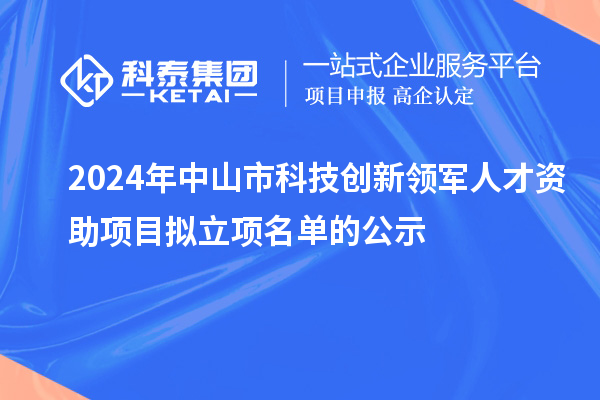 2024年中山市科技創(chuàng)新領(lǐng)軍人才資助項(xiàng)目擬立項(xiàng)名單的公示