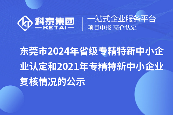 東莞市2024年省級(jí)專精特新中小企業(yè)認(rèn)定和2021年專精特新中小企業(yè)復(fù)核情況的公示