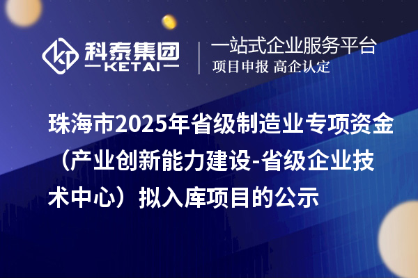 珠海市2025年省級制造業(yè)當(dāng)家重點任務(wù)保障專項資金（產(chǎn)業(yè)創(chuàng)新能力建設(shè)-省級企業(yè)技術(shù)中心）擬入庫項目的公示