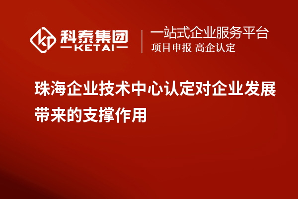 珠海企業(yè)技術(shù)中心認(rèn)定對(duì)企業(yè)發(fā)展帶來的支撐作用