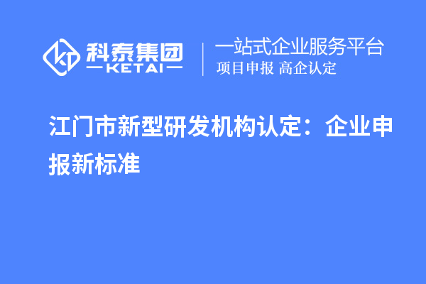 江門市新型研發(fā)機構(gòu)認(rèn)定：企業(yè)申報新標(biāo)準(zhǔn)