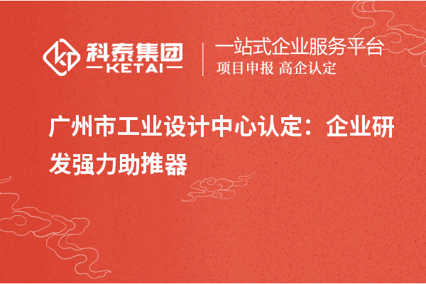 廣州市工業(yè)設(shè)計(jì)中心認(rèn)定：企業(yè)研發(fā)強(qiáng)力助推器