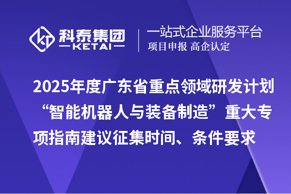 2025年度廣東省重點(diǎn)領(lǐng)域研發(fā)計(jì)劃“智能機(jī)器人與裝備制造”重大專項(xiàng)指南建議征集申報(bào)時(shí)間、條件要求