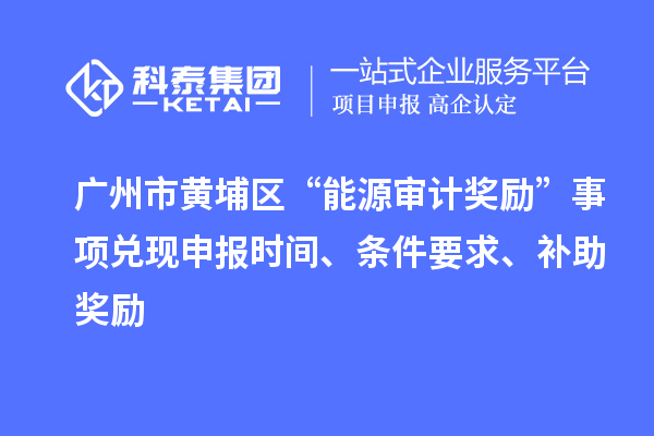 廣州市黃埔區(qū)“能源審計(jì)獎(jiǎng)勵(lì)”事項(xiàng)兌現(xiàn)申報(bào)時(shí)間、條件要求、補(bǔ)助獎(jiǎng)勵(lì)