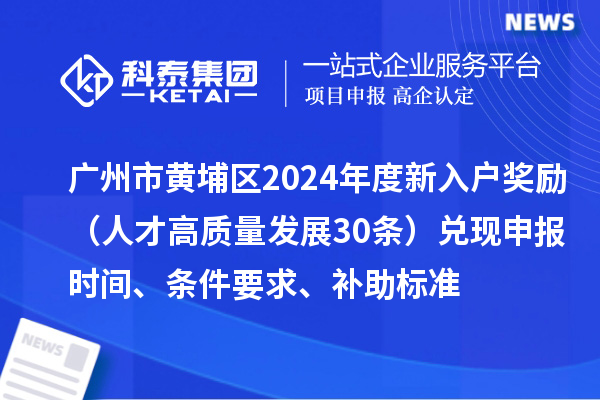 廣州市黃埔區(qū)2024年度新入戶獎(jiǎng)勵(lì)（人才高質(zhì)量發(fā)展30條）兌現(xiàn)申報(bào)時(shí)間、條件要求、補(bǔ)助標(biāo)準(zhǔn)