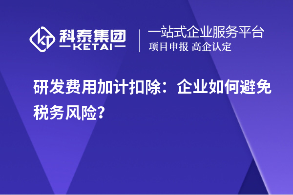 研發(fā)費(fèi)用加計(jì)扣除：企業(yè)如何避免稅務(wù)風(fēng)險(xiǎn)？