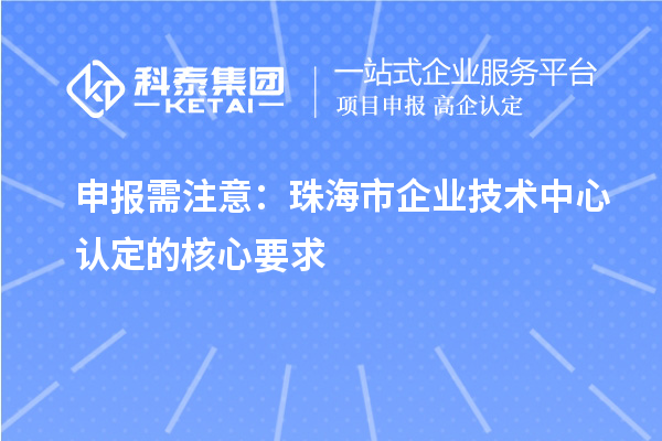 申報(bào)需注意：珠海市企業(yè)技術(shù)中心認(rèn)定的核心要求