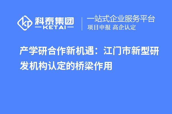 產(chǎn)學(xué)研合作新機遇：江門市新型研發(fā)機構(gòu)認(rèn)定的橋梁作用