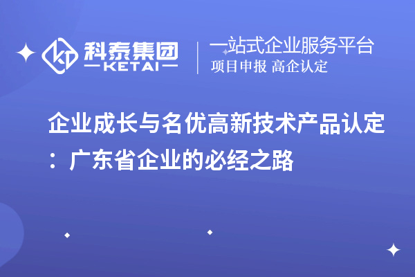 企業(yè)成長與名優(yōu)高新技術(shù)產(chǎn)品認(rèn)定：廣東省企業(yè)的必經(jīng)之路