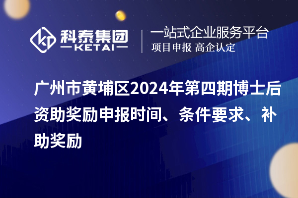 廣州市黃埔區(qū)2024年第四期博士后資助獎勵申報時間、條件要求、補助獎勵