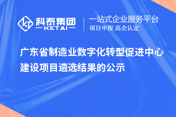 廣東省制造業(yè)數(shù)字化轉型促進中心建設項目遴選結果的公示