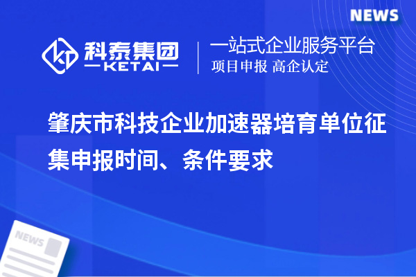 肇慶市科技企業(yè)加速器培育單位征集申報(bào)時(shí)間、條件要求