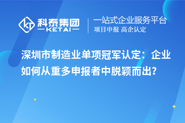 深圳市制造業(yè)單項冠軍認(rèn)定：企業(yè)如何從重多申報者中脫穎而出？