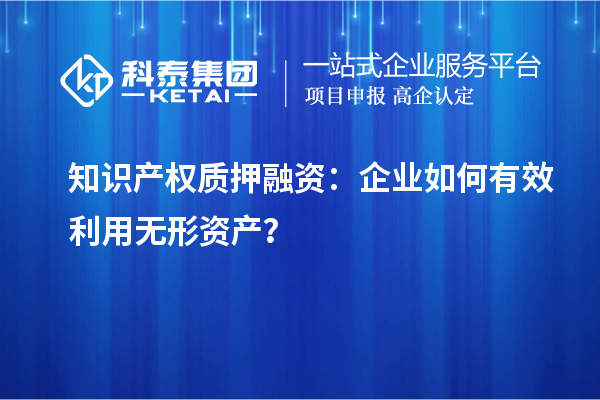 知識(shí)產(chǎn)權(quán)質(zhì)押融資：企業(yè)如何有效利用無(wú)形資產(chǎn)？