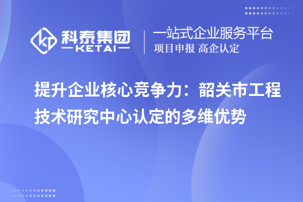 提升企業(yè)核心競爭力：韶關(guān)市工程技術(shù)研究中心認(rèn)定的多維優(yōu)勢