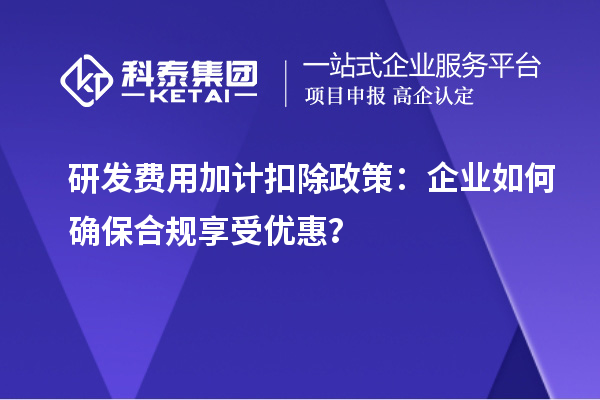 研發(fā)費(fèi)用加計(jì)扣除政策：企業(yè)如何確保合規(guī)享受優(yōu)惠？