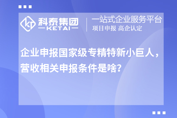 企業(yè)申報國家級專精特新小巨人，營收相關申報條件是啥？