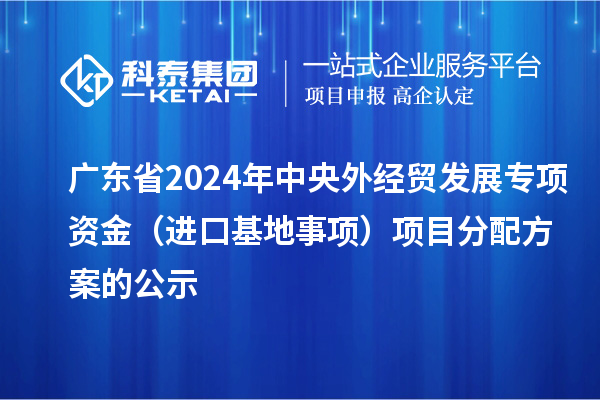 廣東省2024年中央外經(jīng)貿(mào)發(fā)展專項資金（進(jìn)口基地事項）項目分配方案的公示