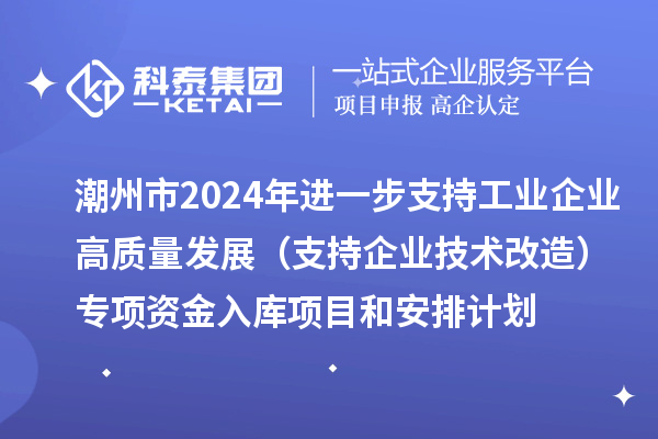 潮州市2024年進(jìn)一步支持工業(yè)企業(yè)高質(zhì)量發(fā)展（支持企業(yè)技術(shù)改造）專項資金入庫項目和安排計劃