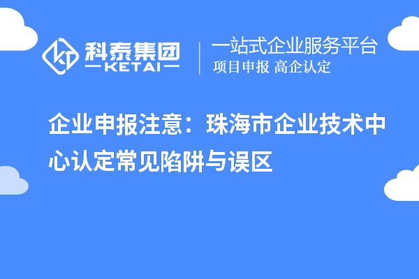 企業(yè)申報注意：珠海市企業(yè)技術(shù)中心認(rèn)定常見陷阱與誤區(qū)