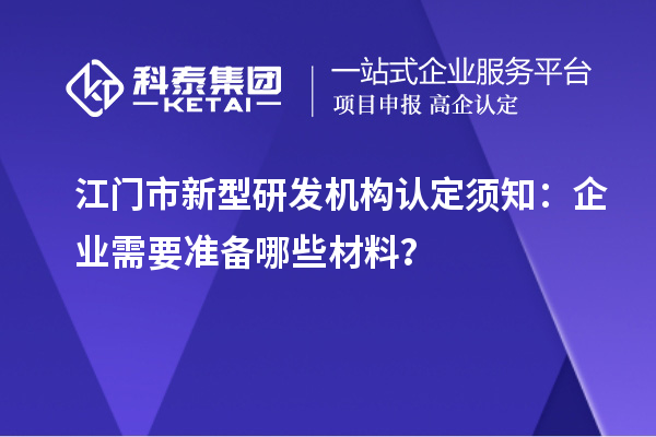 江門市新型研發(fā)機構(gòu)認(rèn)定須知：企業(yè)需要準(zhǔn)備哪些材料？