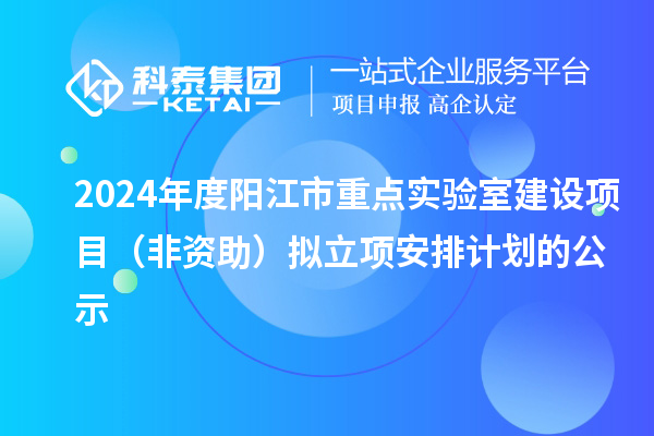 2024年度陽江市重點(diǎn)實(shí)驗(yàn)室建設(shè)項(xiàng)目（非資助）擬立項(xiàng)安排計(jì)劃的公示