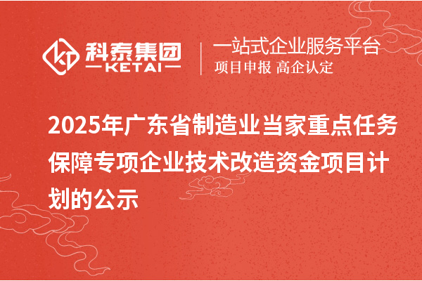 2025年廣東省制造業(yè)當(dāng)家重點(diǎn)任務(wù)保障專項(xiàng)企業(yè)技術(shù)改造資金項(xiàng)目計(jì)劃的公示